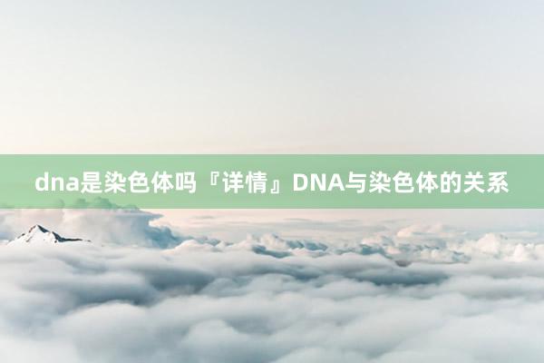 dna是染色体吗『详情』DNA与染色体的关系